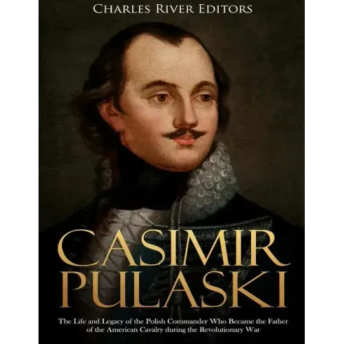 Casimir Pulaski: The Life and Legacy of the Polish Commander Who Became the Father of the American Cavalry during the Revolutionary War