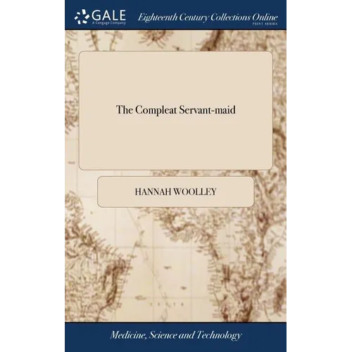 The Compleat Servant-maid: Or, the Young Maiden's and Family's Daily Companion. Directing Them how They may fit Themselves for any of These Emplo