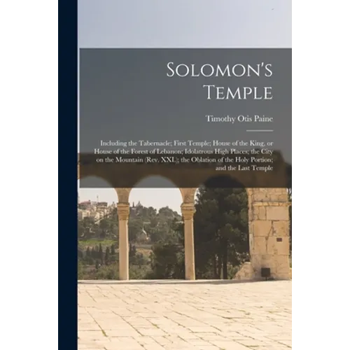 Solomon's Temple: Including the Tabernacle; First Temple; House of the King, or House of the Forest of Lebanon; Idolatrous High Places;