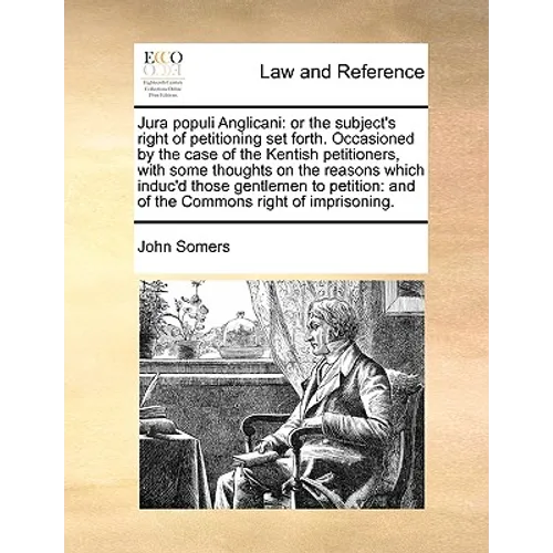 Jura populi Anglicani: or the subject's right of petitioning set forth. Occasioned by the case of the Kentish petitioners, with some thoughts on the r
