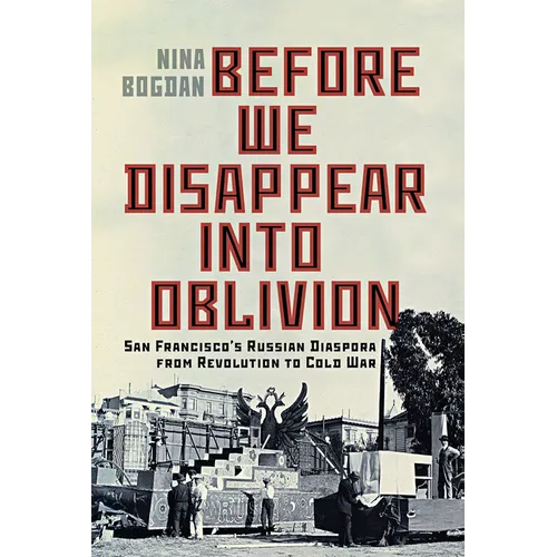 Before We Disappear Into Oblivion: San Francisco's Russian Diaspora from Revolution to Cold War Volume 55