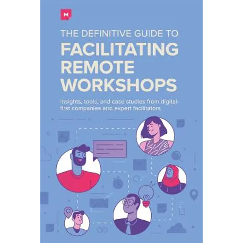 The Definitive Guide To Facilitating Remote Workshops: Insights, tools, and case studies from digital-first companies and expert facilitators
