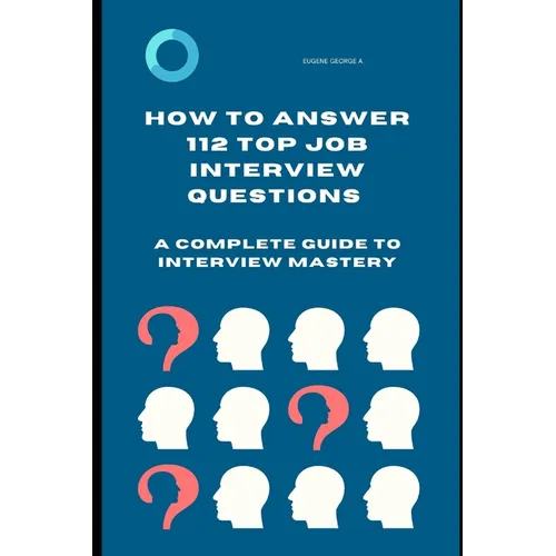 How to Answer 112 Top Job Interview Questions: A Complete Guide to Interview Mastery: How to Answer Interview Questions, Tough Interviews Questions, I