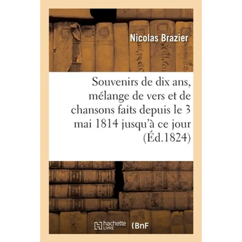 Souvenirs de Dix Ans, Mélange de Vers Et de Chansons Faits Depuis Le 3 Mai 1814 Jusqu'à CE Jour