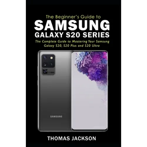 A Beginner's Guide to Samsung Galaxy S20 Series: The Complete Guide to Mastering Your Samsung Galaxy S20, S20 Plus and S20 Ultra