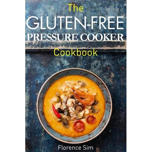 The Gluten-Free Pressure Cooker Cookbook: Quick, Easy and Delicious Recipes to Save YOU Time and Money