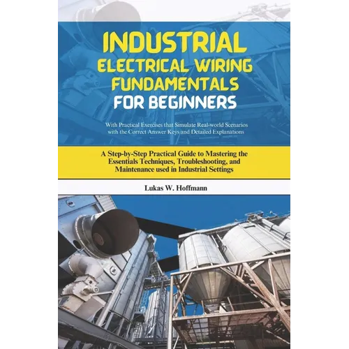 Industrial Electrical Wiring Fundamentals for Beginners: A Step-by-Step Practical Guide to Mastering the Essentials Techniques, Troubleshooting, and M