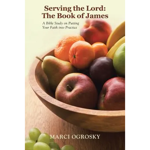 Serving the Lord: The Book of James: A Bible Study on Putting Your Faith into Practice