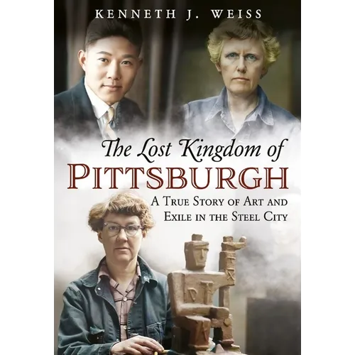 The Lost Kingdom of Pittsburgh: A True Story of Art and Exile in the Steel City