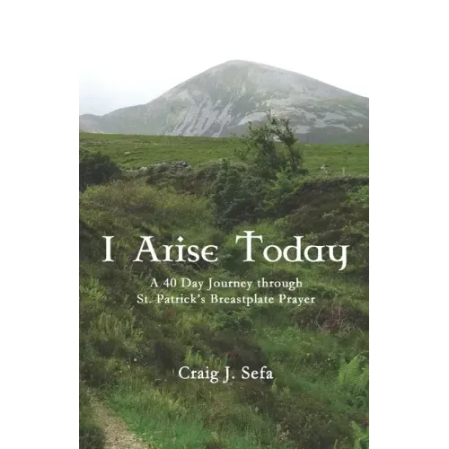 I Arise Today: A 40 Day Journey Through St. Patrick's Breastplate Prayer