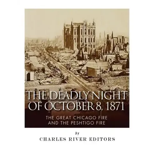 The Deadly Night of October 8, 1871: The Great Chicago Fire and the Peshtigo Fire