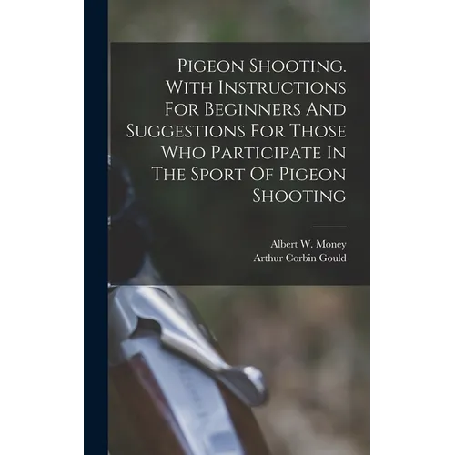 Pigeon Shooting. With Instructions For Beginners And Suggestions For Those Who Participate In The Sport Of Pigeon Shooting
