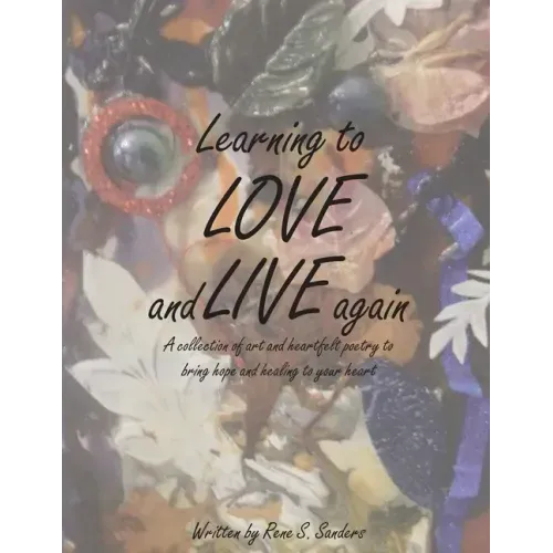 Learning to Love and Live Again: A Collection of Art and Heartfelt Poetry to Bring Hope and Healing to Your Heart
