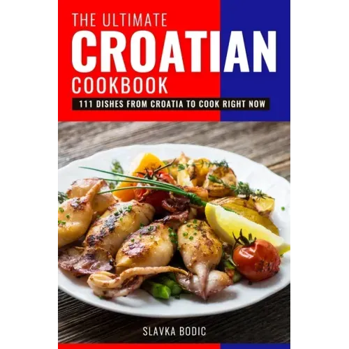 The Ultimate Croatian Cookbook: 111 Dishes From Croatia To Cook Right Now
