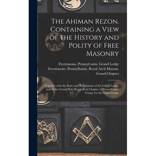 The Ahiman Rezon, Containing a View of the History and Polity of Free Masonry: Together With the Rules and Regulations of the Grand Lodge, and of the