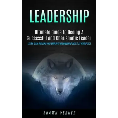 Leadership: Ultimate Guide to Beeing A Successful and Charismatic Leader (Learn Team Building and Employee Management Skills At Workplace)
