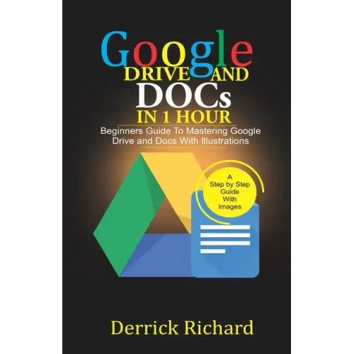 Google Drive And Docs In 1 Hour: Beginners Guide to Mastering Google Drive and Docs with Illustrations