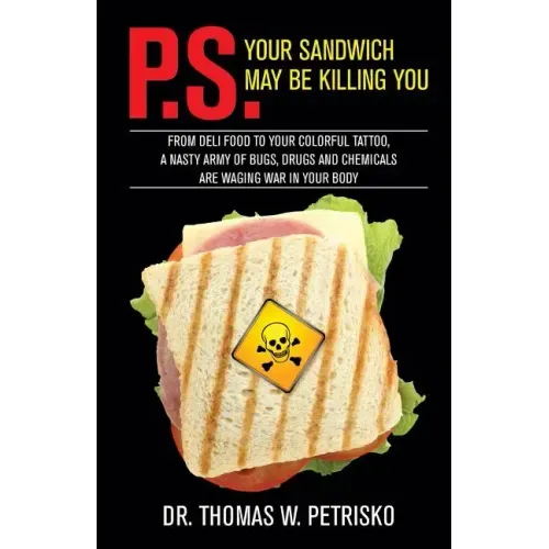 P.S. Your Sandwich may be Killing You: From Deli Food to your Colorful Tattoo, a Nasty Army of Chemicals are Waging War in Your Body
