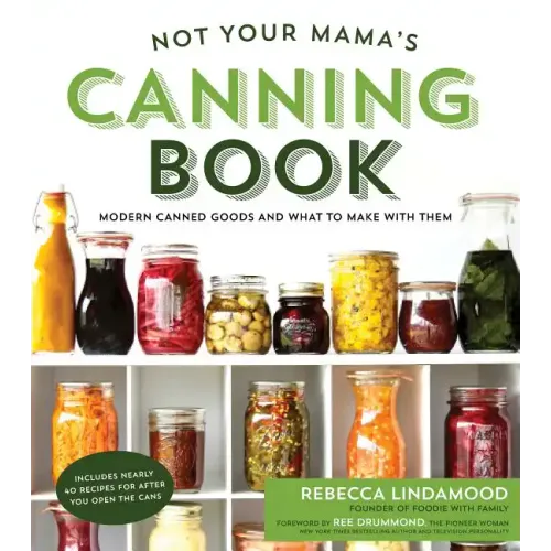 Not Your Mama's Canning Book: Modern Canned Goods and What to Make with Them