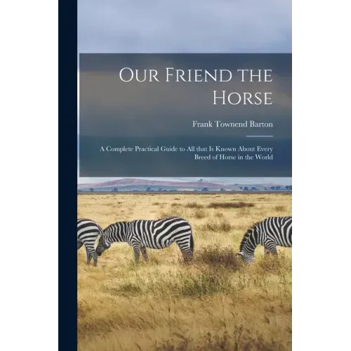 Our Friend the Horse: a Complete Practical Guide to All That is Known About Every Breed of Horse in the World