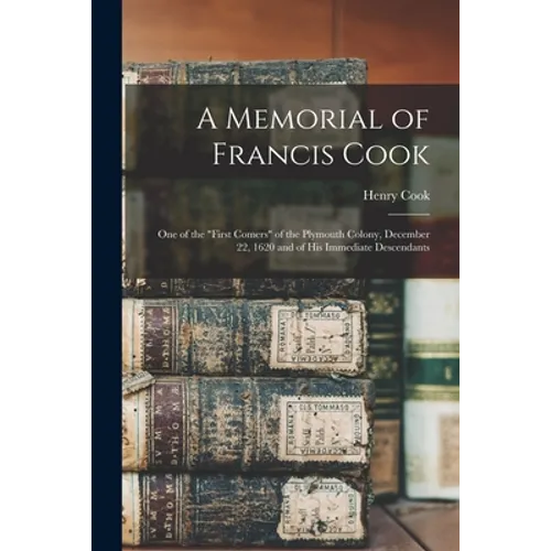 A Memorial of Francis Cook: One of the "First Comers" of the Plymouth Colony, December 22, 1620 and of His Immediate Descendants