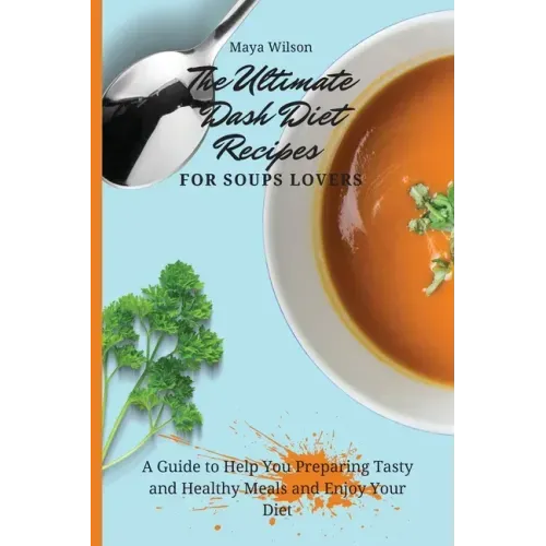 The Ultimate Dash Diet Recipes for Soups Lovers: A Guide to Help You Preparing Tasty and Healthy Meals and Enjoy Your Diet