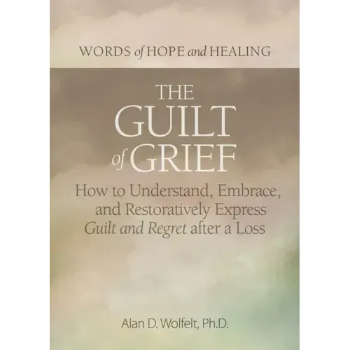 The Guilt of Grief: How to Understand, Embrace, and Restoratively Express Guilt and Regret After a Loss
