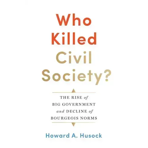 Who Killed Civil Society?: The Rise of Big Government and Decline of Bourgeois Norms