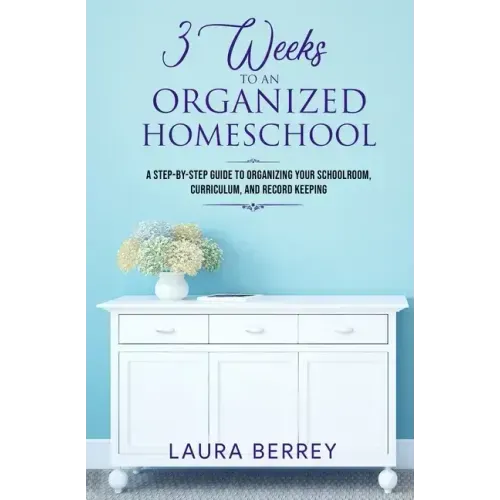 3 Weeks to an Organized Homeschool: A Step-by-Step Guide to Organizing Your Schoolroom, Curriculum, and Record Keeping