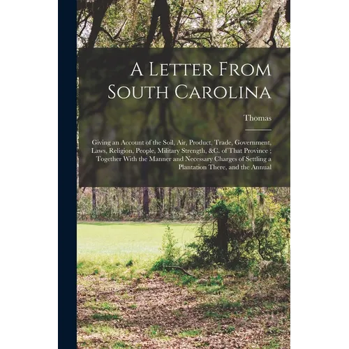 A Letter From South Carolina: Giving an Account of the Soil, air, Product, Trade, Government, Laws, Religion, People, Military Strength, &c. of That