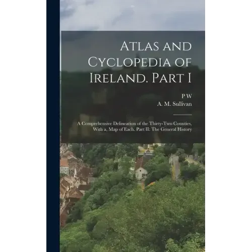 Atlas and Cyclopedia of Ireland. Part I: A Comprehensive Delineation of the Thirty-two Counties, With a, map of Each. Part II: The General History