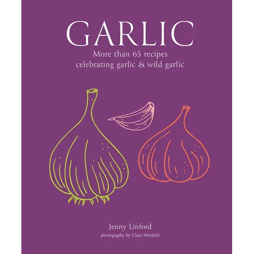 Garlic: More Than 65 Recipes Celebrating Garlic & Wild Garlic