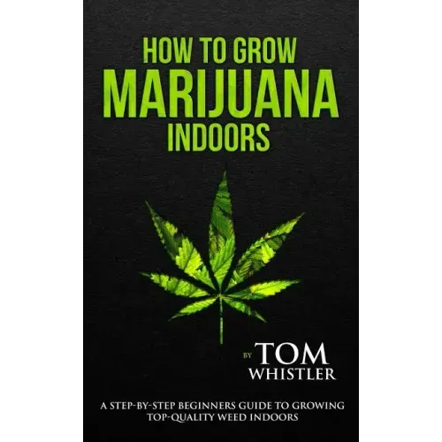 How to Grow Marijuana: Indoors - A Step-by-Step Beginner's Guide to Growing Top-Quality Weed Indoors (Volume 1)