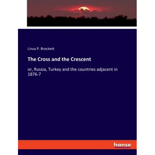 The Cross and the Crescent: or, Russia, Turkey and the countries adjacent in 1876-7