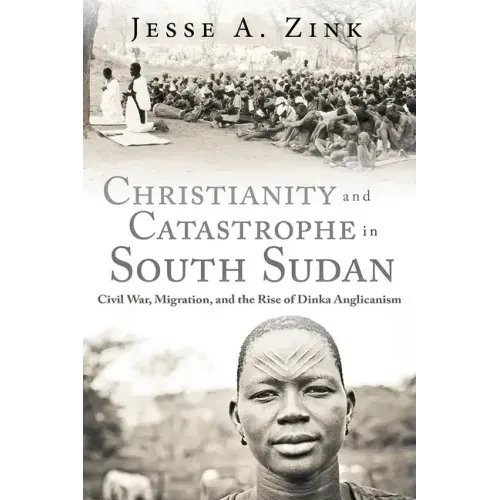 Christianity and Catastrophe in South Sudan: Civil War, Migration, and the Rise of Dinka Anglicanism