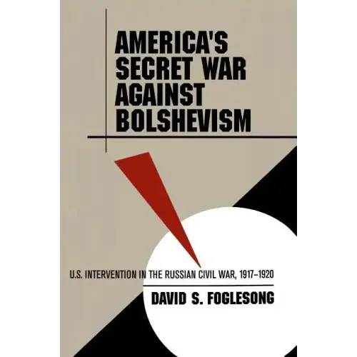 America's Secret War Against Bolshevism: U.S. Intervention in the Russian Civil War, 1917-1920