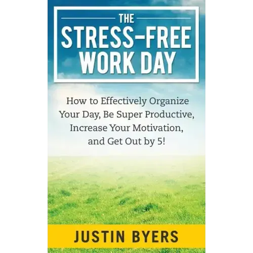 The Stress-Free Work Day: How to Effectively Organize Your Day, Be Super Productive, Increase Your Motivation, and Get Out By 5!