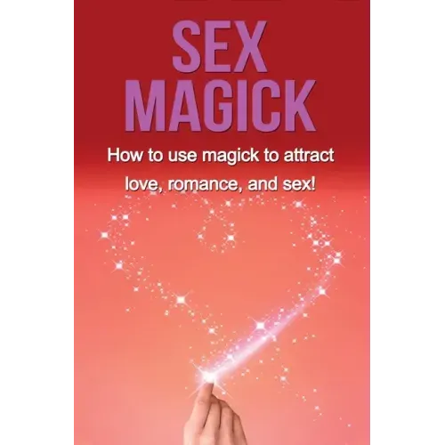 Sex Magick: How to Use Magick to Attract Love, Romance, and Sex!