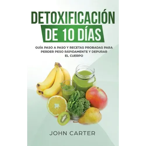 Detoxificación de 10 Días: Guía Paso a Paso y Recetas Probadas Para Perder Peso Rápidamente y Depurar El Cuerpo (10 Day Detox Spanish Version)