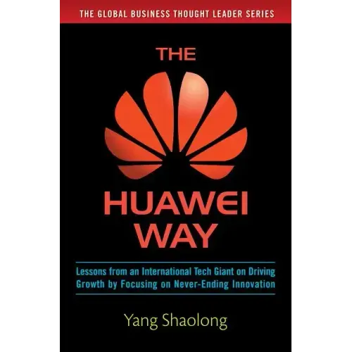 The Huawei Way: Lessons from an International Tech Giant on Driving Growth by Focusing on Never-Ending Innovation