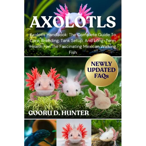 Axolotls: Axolotls Handbook: The Complete Guide To Care, Breeding, Tank Setup, And Long-Term Health For The Fascinating Mexican Walking Fish