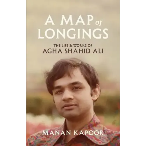 A Map of Longings: The Life and Works of Agha Shahid Ali