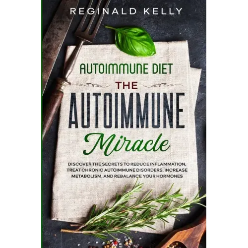 Autoimmune Diet: The Autoimmune Miracle - Discover the Secrets To Reduce Inflammation, Treat Chronic Autoimmune Disorders, Increase Met