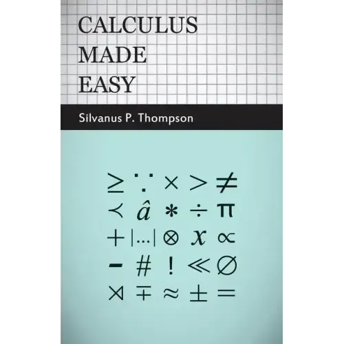 Calculus Made Easy: Being a Very-Simplest Introduction to Those Beautiful Methods of Reckoning Which are Generally Called by the Terrifyin