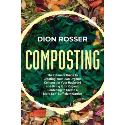 Composting: The Ultimate Guide to Creating Your Own Organic Compost in Your Backyard and Using It for Organic Gardening to Create