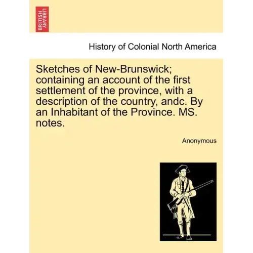Sketches of New-Brunswick; Containing an Account of the First Settlement of the Province, with a Description of the Country, Andc. by an Inhabitant of