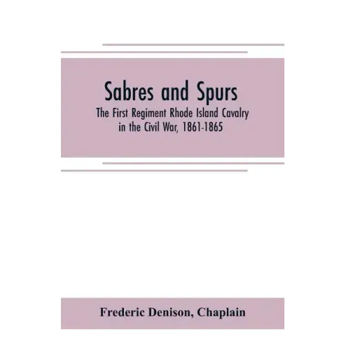 Sabres and spurs: the First Regiment Rhode Island Cavalry in the Civil War, 1861-1865: its origin, marches, scouts, skirmishes, raids, b