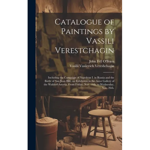 Catalogue of Paintings by Vassili Verestchagin: Including the Campaign of Napoleon I. in Russia and the Battle of San Juan Hill, on Exhibition in the