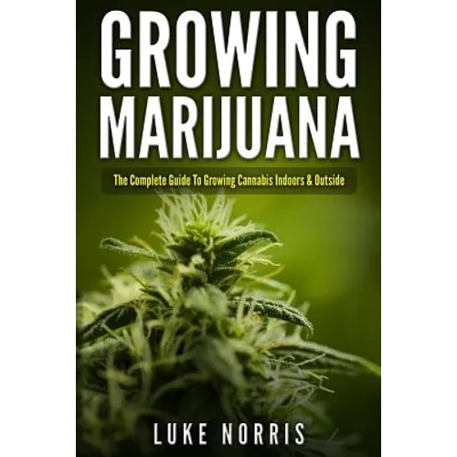 Growing Marijuana: The Complete Guide to Growing Cannabis Indoors and Outside