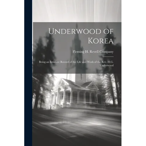 Underwood of Korea; Being an Intimate Record of the Life and Work of the Rev. H.G. Underwood